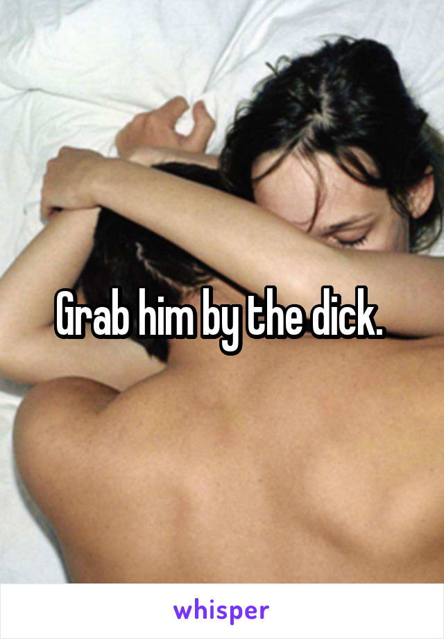 Grab him by the dick. 