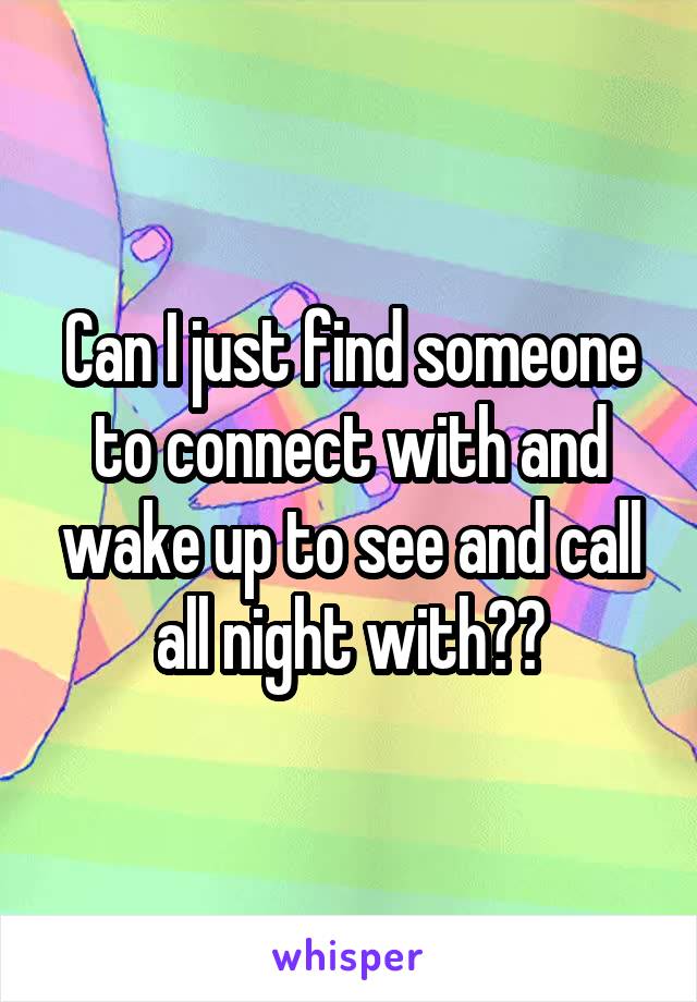 Can I just find someone to connect with and wake up to see and call all night with??