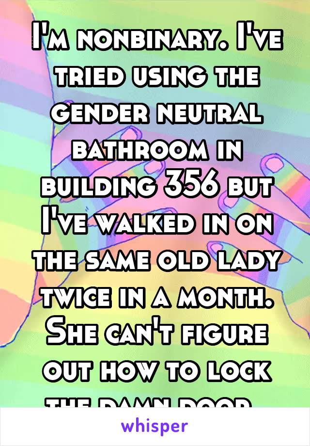 I'm nonbinary. I've tried using the gender neutral bathroom in building 356 but I've walked in on the same old lady twice in a month. She can't figure out how to lock the damn door. 
