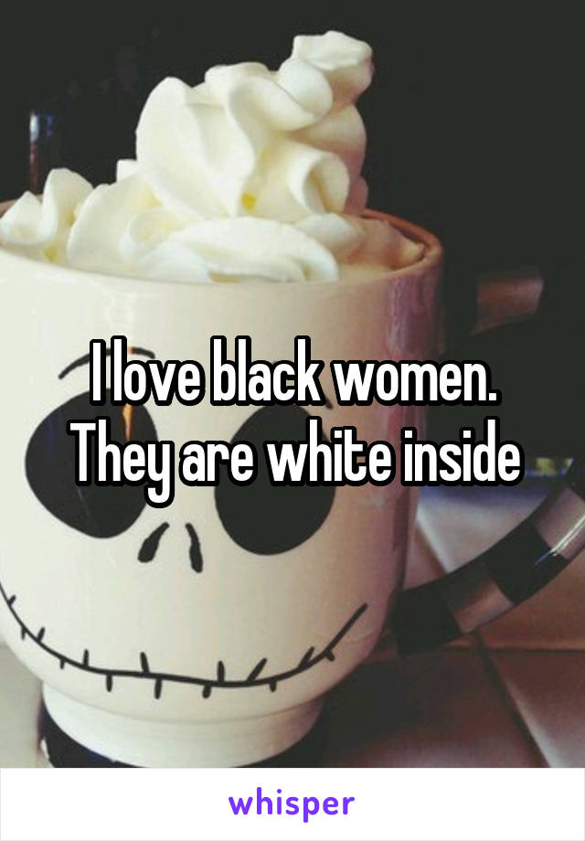 I love black women. They are white inside