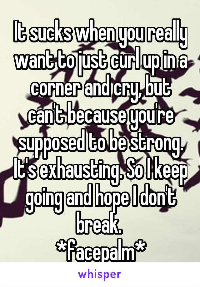 It sucks when you really want to just curl up in a corner and cry, but can't because you're supposed to be strong. It's exhausting. So I keep going and hope I don't break. 
*facepalm*