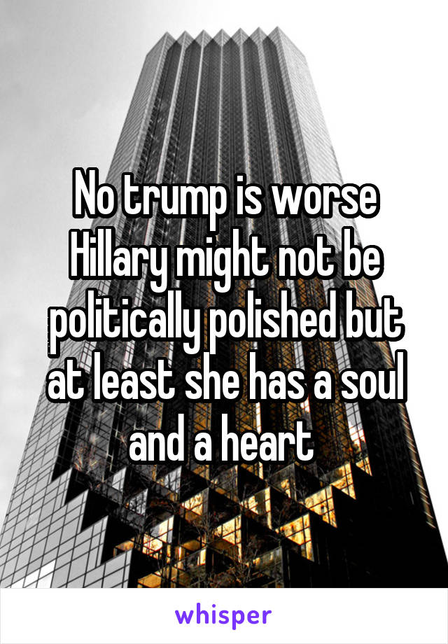 No trump is worse Hillary might not be politically polished but at least she has a soul and a heart 