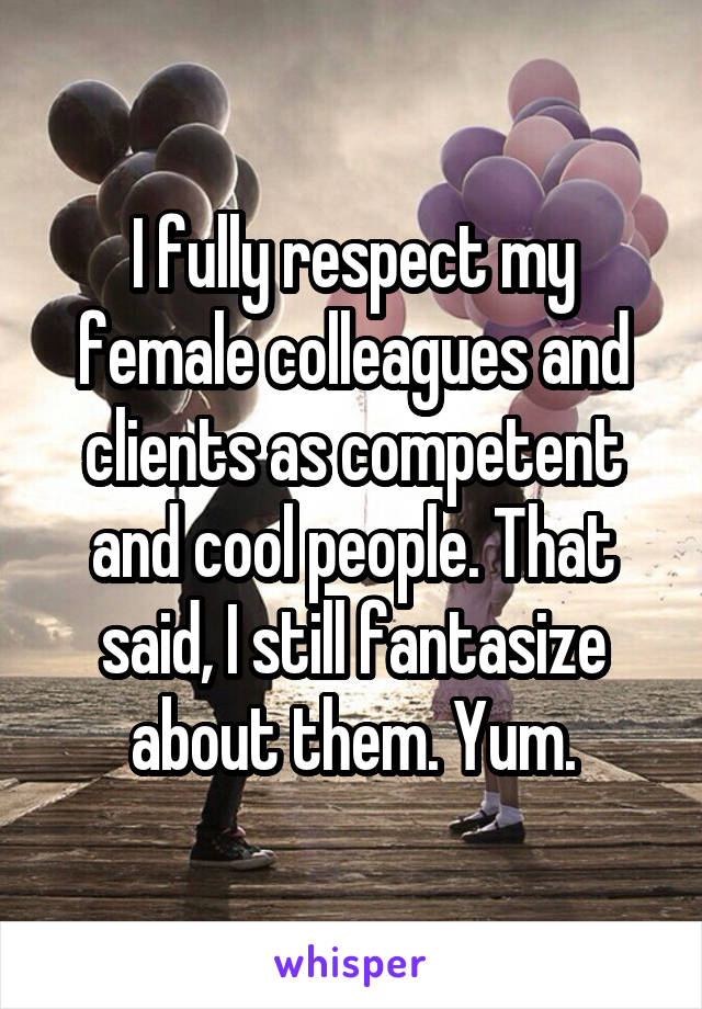I fully respect my female colleagues and clients as competent and cool people. That said, I still fantasize about them. Yum.