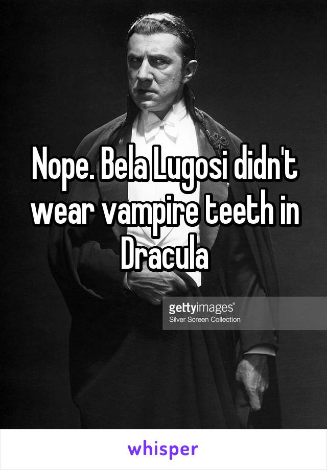 Nope. Bela Lugosi didn't wear vampire teeth in Dracula
