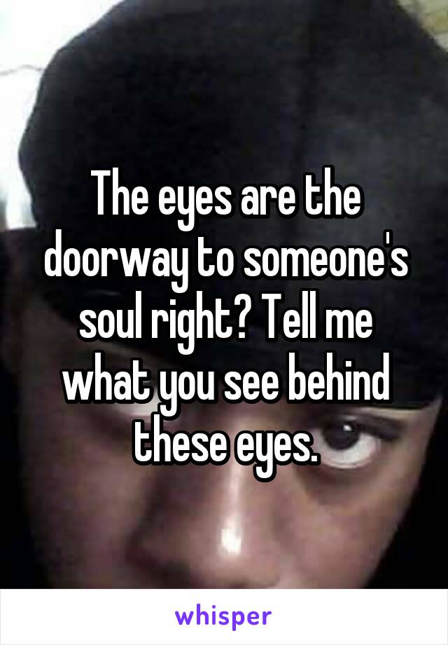 The eyes are the doorway to someone's soul right? Tell me what you see behind these eyes.