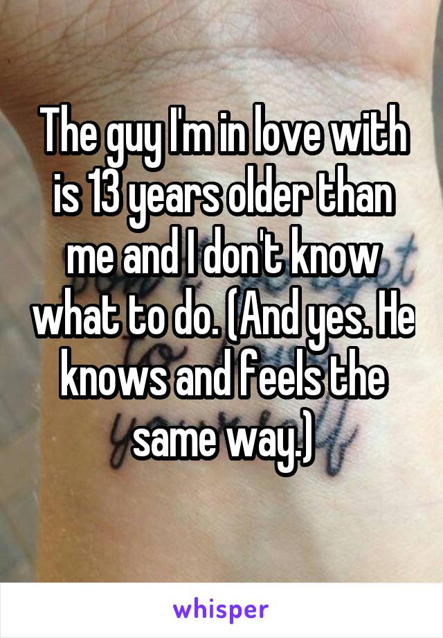The guy I'm in love with is 13 years older than me and I don't know what to do. (And yes. He knows and feels the same way.)
