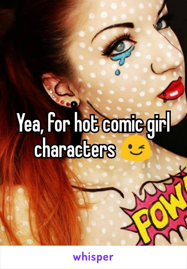 Yea, for hot comic girl characters 😉