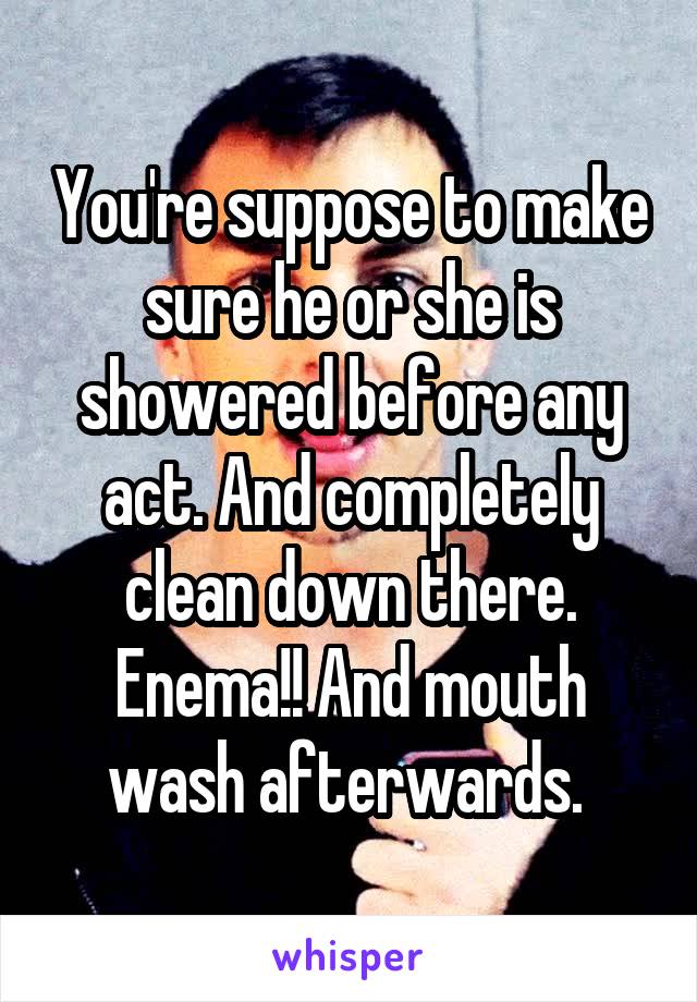 You're suppose to make sure he or she is showered before any act. And completely clean down there. Enema!! And mouth wash afterwards. 