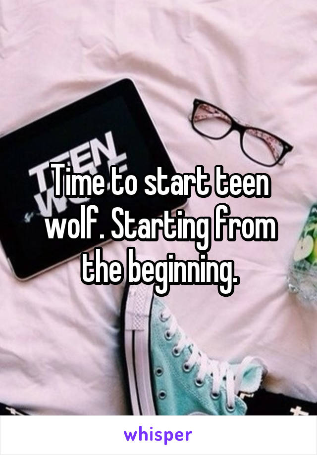 Time to start teen wolf. Starting from the beginning.