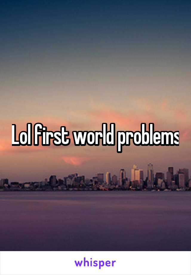 Lol first world problems