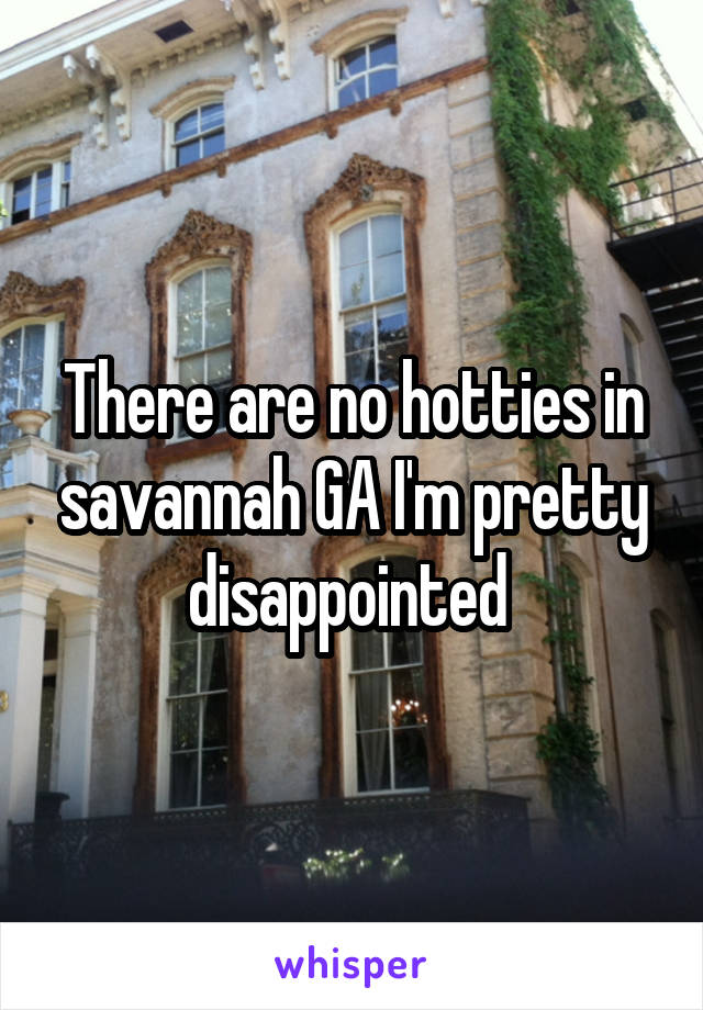 There are no hotties in savannah GA I'm pretty disappointed 