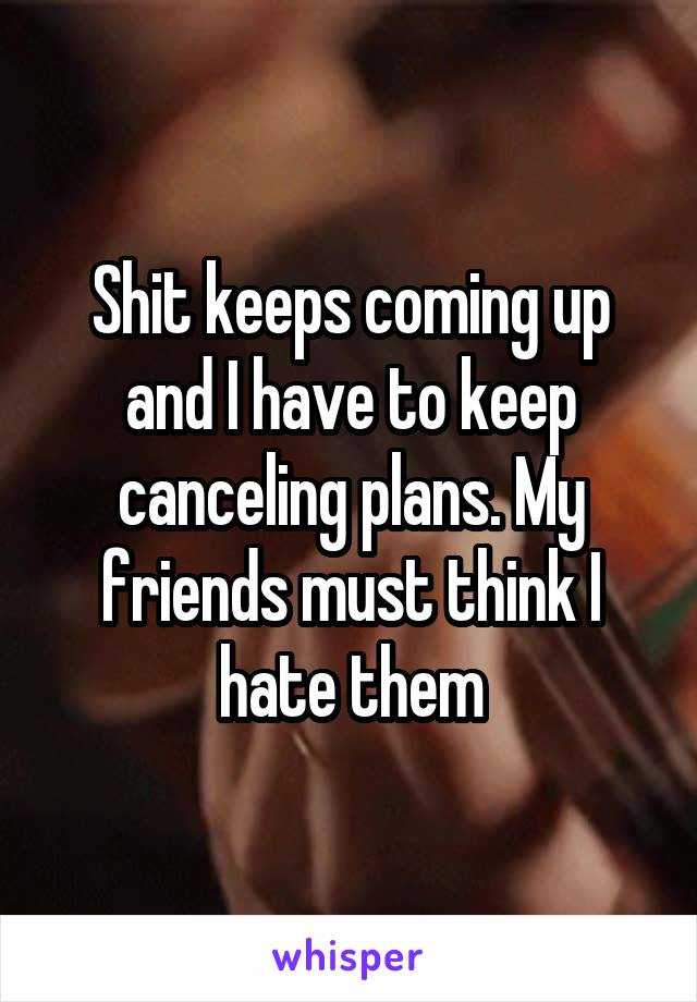 Shit keeps coming up and I have to keep canceling plans. My friends must think I hate them