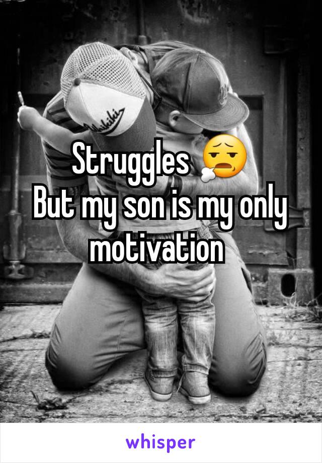Struggles 😧
But my son is my only motivation 
