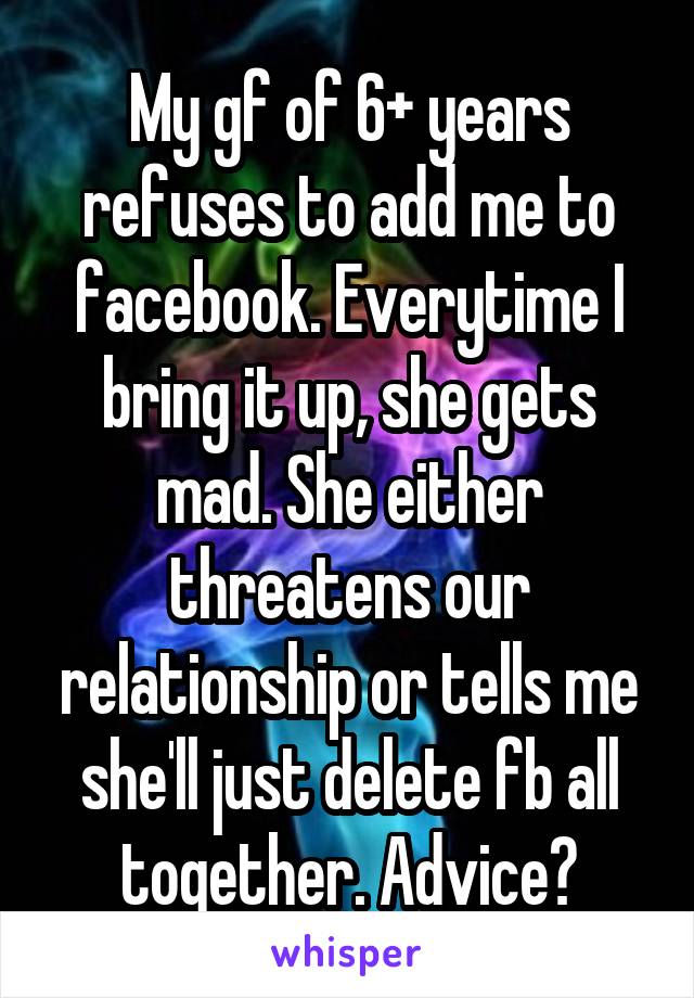 My gf of 6+ years refuses to add me to facebook. Everytime I bring it up, she gets mad. She either threatens our relationship or tells me she'll just delete fb all together. Advice?