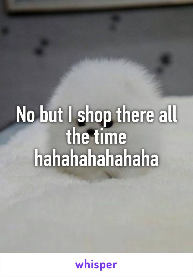 No but I shop there all the time hahahahahahaha