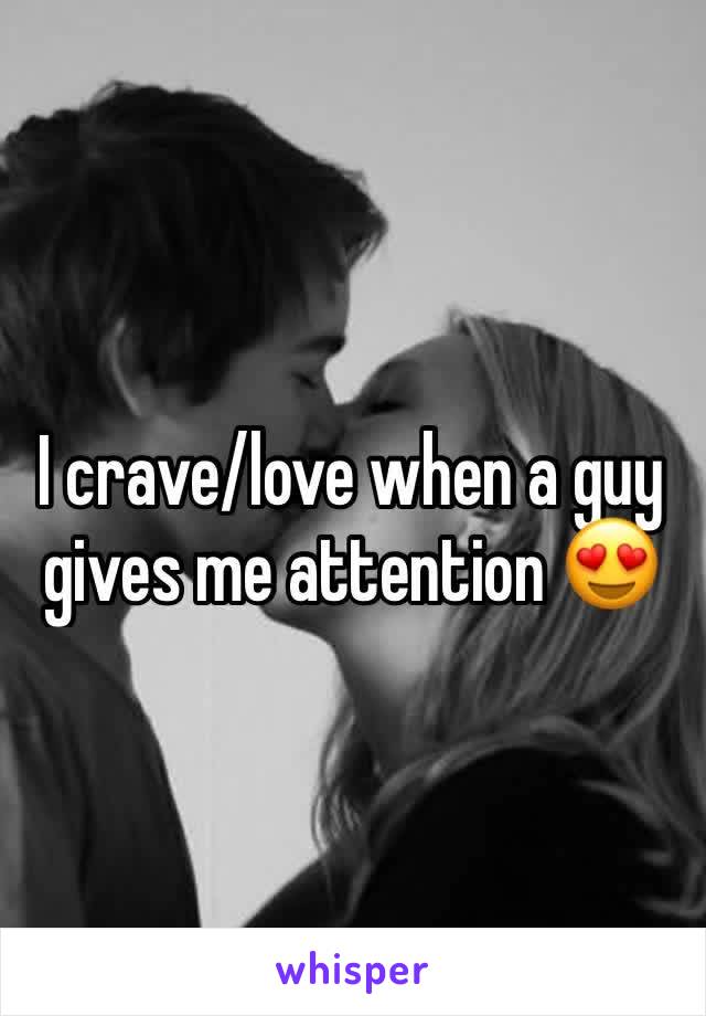I crave/love when a guy gives me attention 😍