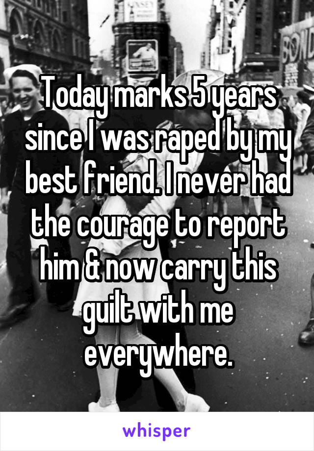 Today marks 5 years since I was raped by my best friend. I never had the courage to report him & now carry this guilt with me everywhere.