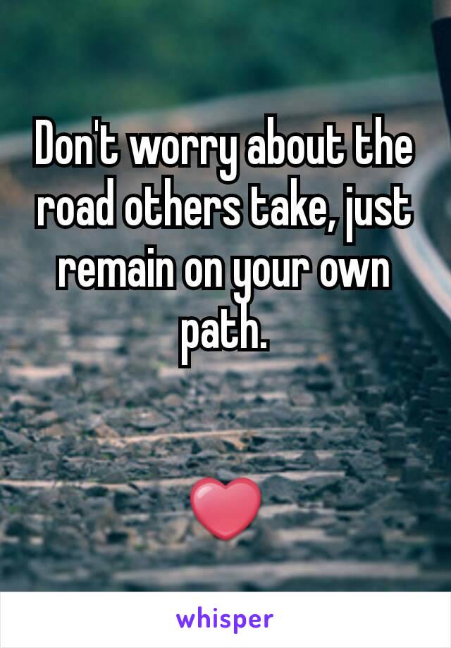 Don't worry about the road others take, just remain on your own path.


❤