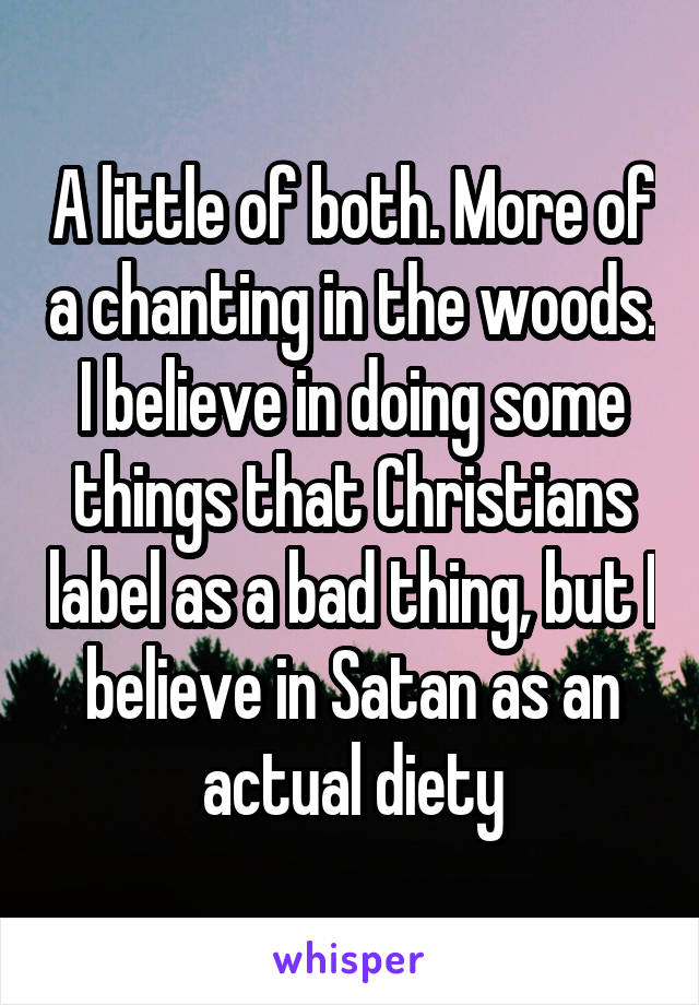 A little of both. More of a chanting in the woods. I believe in doing some things that Christians label as a bad thing, but I believe in Satan as an actual diety