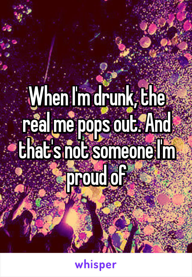 When I'm drunk, the real me pops out. And that's not someone I'm proud of