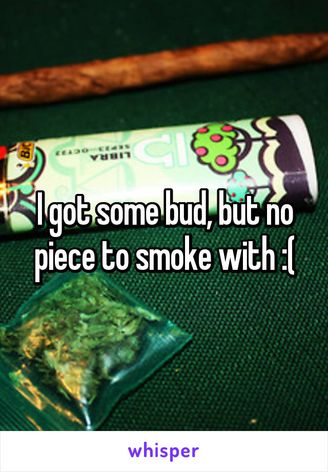 I got some bud, but no piece to smoke with :(
