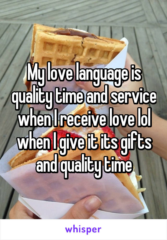 My love language is quality time and service when I receive love lol when I give it its gifts and quality time
