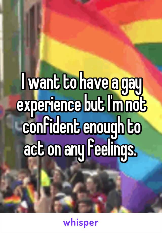 I want to have a gay experience but I'm not confident enough to act on any feelings. 