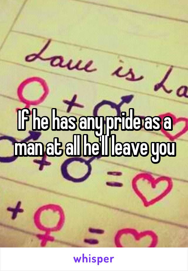 If he has any pride as a man at all he'll leave you