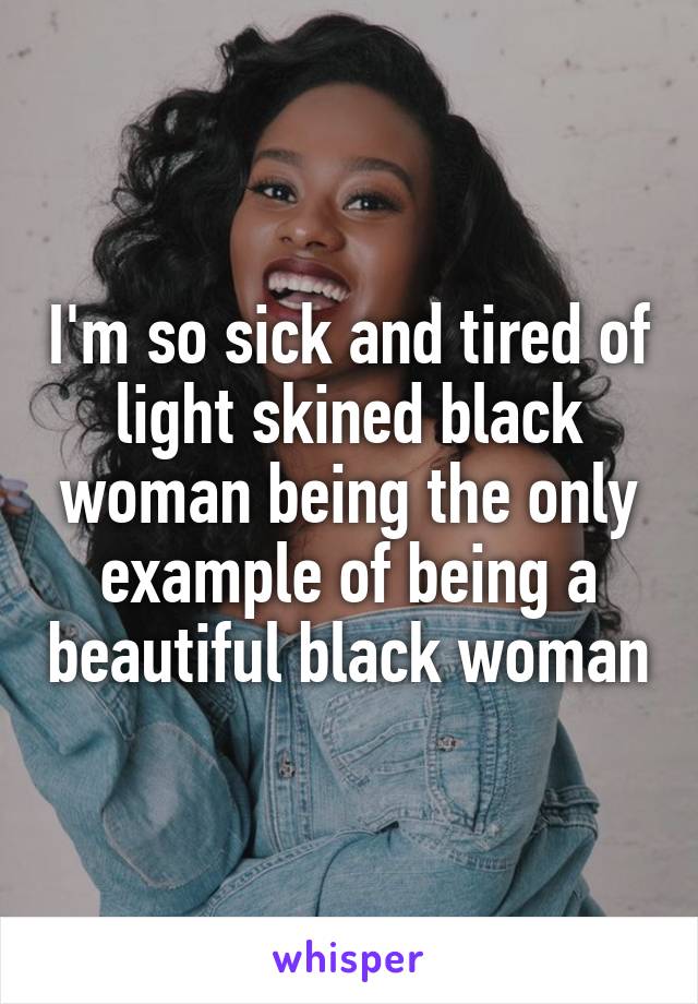 I'm so sick and tired of light skined black woman being the only example of being a beautiful black woman