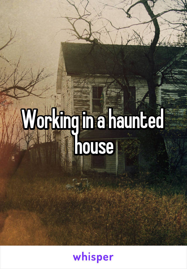 Working in a haunted  house