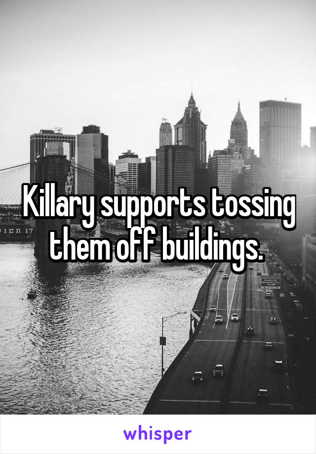 Killary supports tossing them off buildings. 