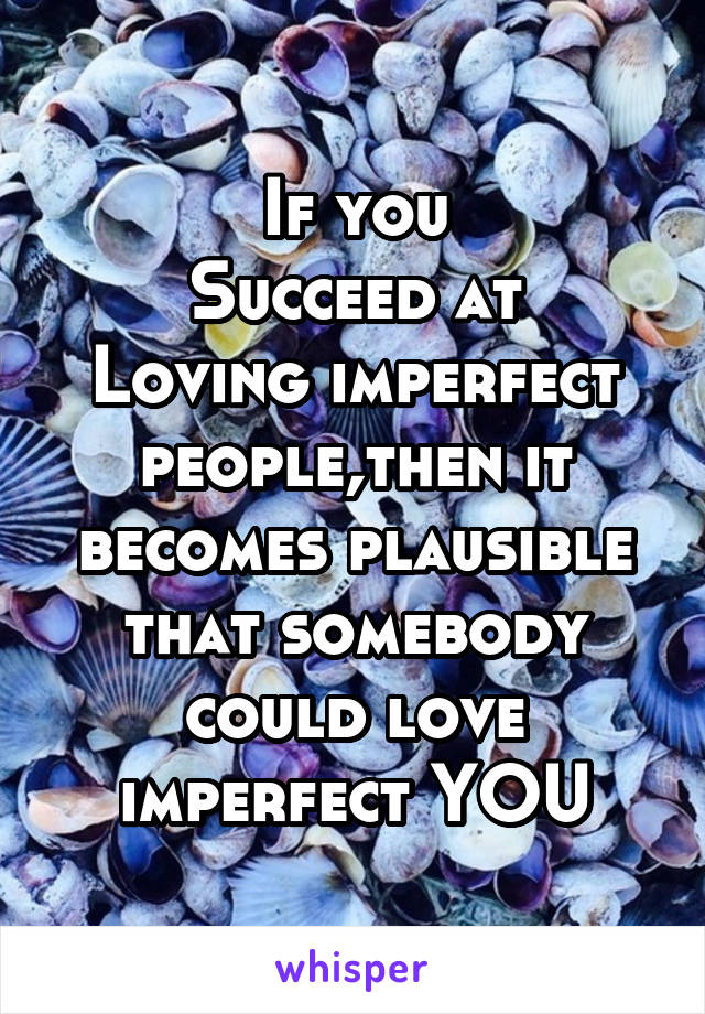 If you
Succeed at
Loving imperfect people,then it becomes plausible that somebody could love imperfect YOU