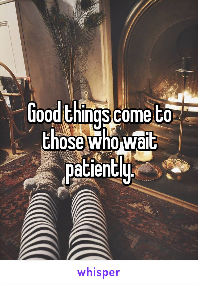 Good things come to those who wait patiently.