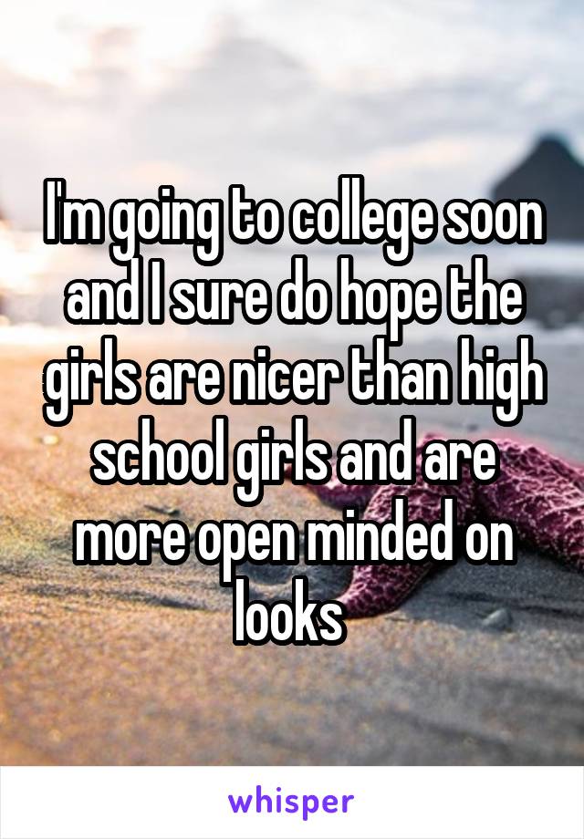 I'm going to college soon and I sure do hope the girls are nicer than high school girls and are more open minded on looks 