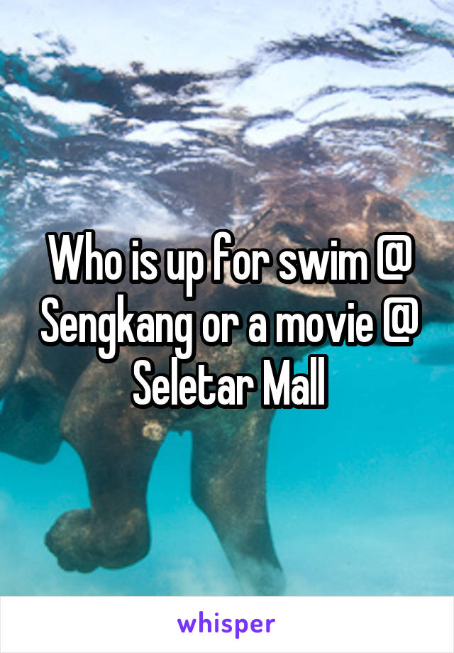 Who is up for swim @ Sengkang or a movie @ Seletar Mall