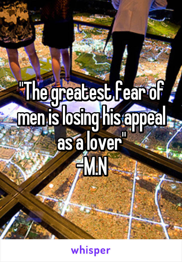 "The greatest fear of men is losing his appeal as a lover"
-M.N