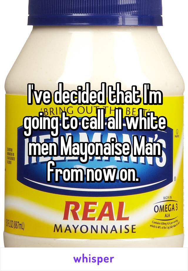 I've decided that I'm going to call all white men Mayonaise Man from now on. 