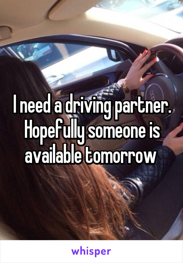 I need a driving partner. Hopefully someone is available tomorrow 