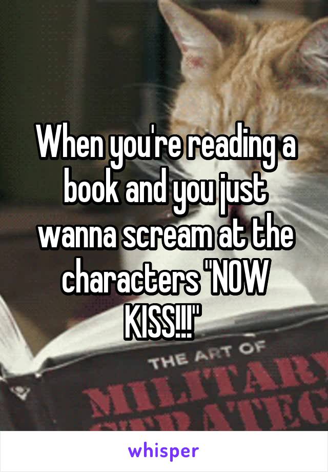 When you're reading a book and you just wanna scream at the characters "NOW KISS!!!" 