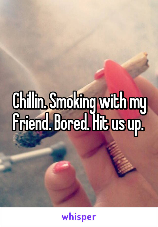 Chillin. Smoking with my friend. Bored. Hit us up. 