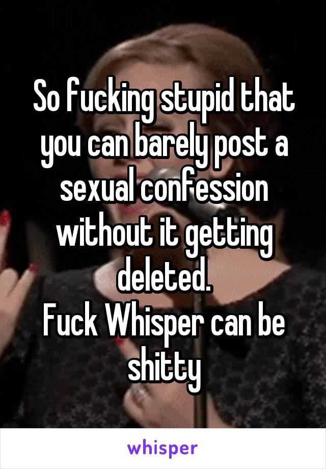 So fucking stupid that you can barely post a sexual confession without it getting deleted.
Fuck Whisper can be shitty