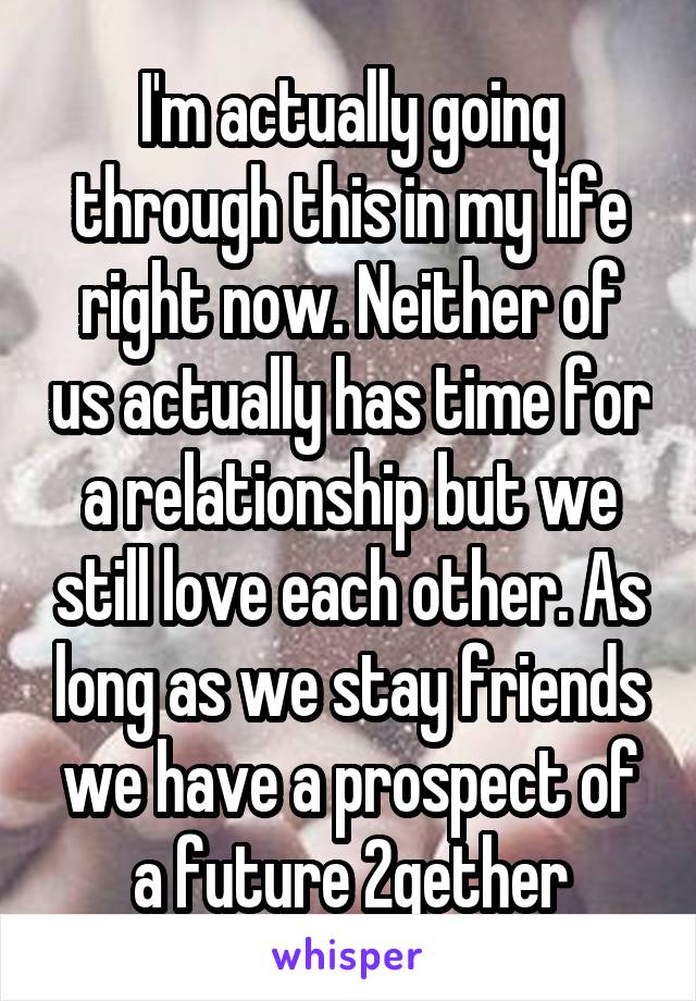 I'm actually going through this in my life right now. Neither of us actually has time for a relationship but we still love each other. As long as we stay friends we have a prospect of a future 2gether