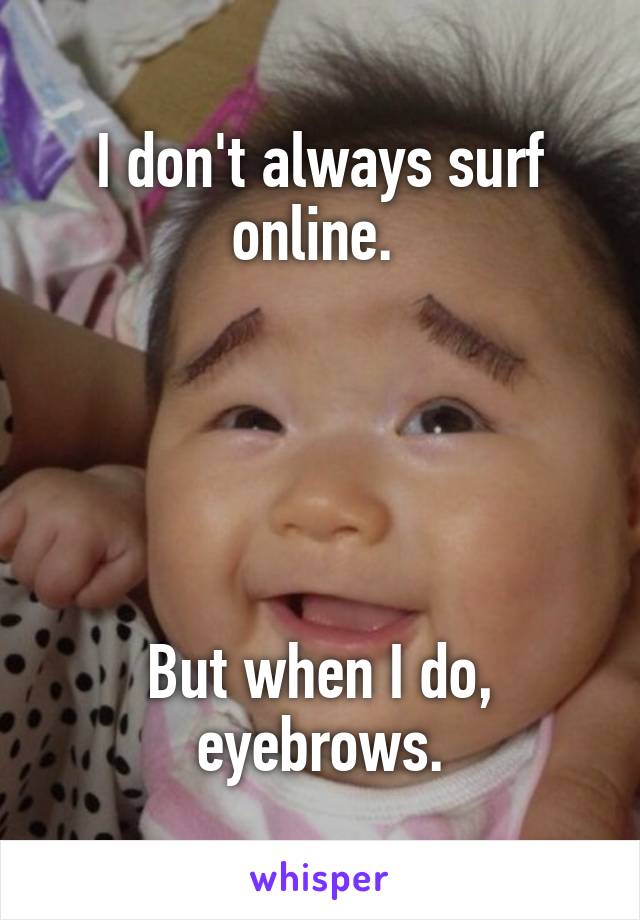 I don't always surf online. 





But when I do, eyebrows.