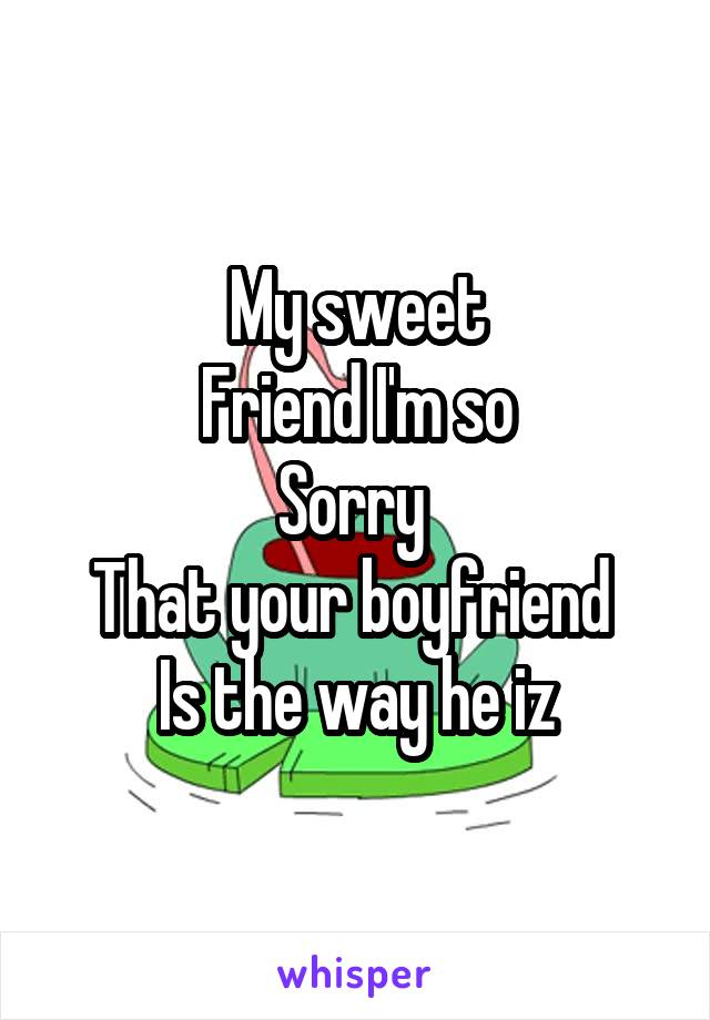 My sweet
Friend I'm so
Sorry 
That your boyfriend 
Is the way he iz