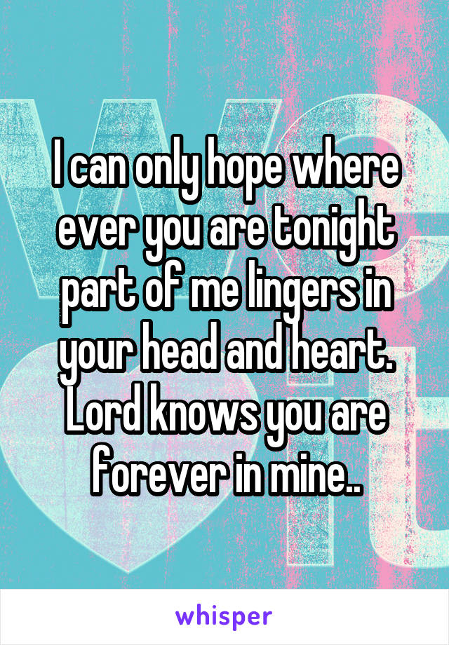 I can only hope where ever you are tonight part of me lingers in your head and heart. Lord knows you are forever in mine..