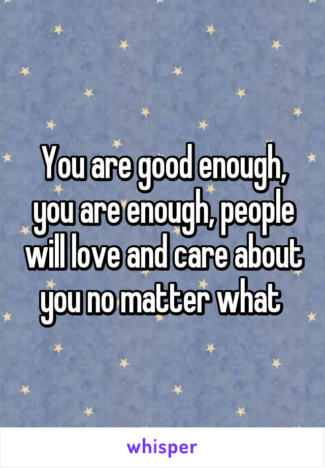 You are good enough, you are enough, people will love and care about you no matter what 