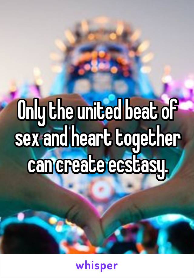 Only the united beat of sex and heart together can create ecstasy.
