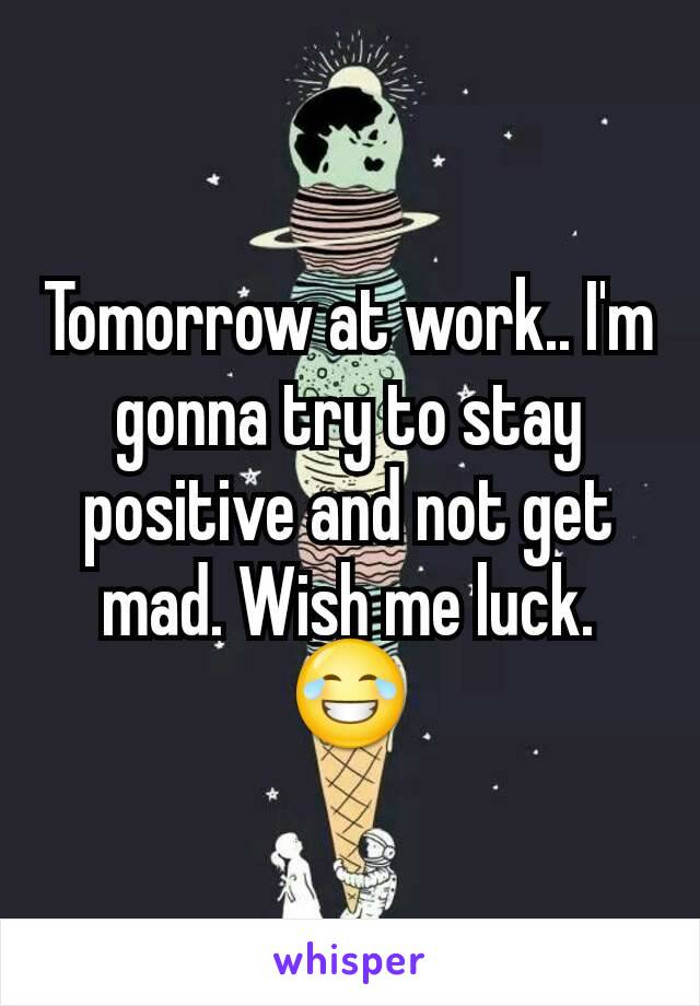 Tomorrow at work.. I'm gonna try to stay positive and not get mad. Wish me luck. 😂