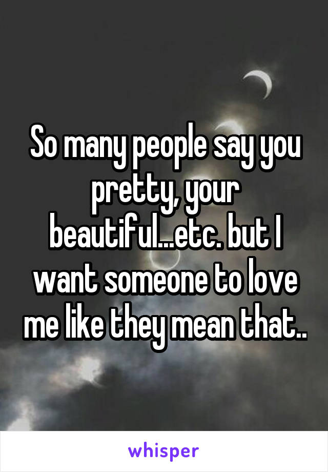 So many people say you pretty, your beautiful...etc. but I want someone to love me like they mean that..