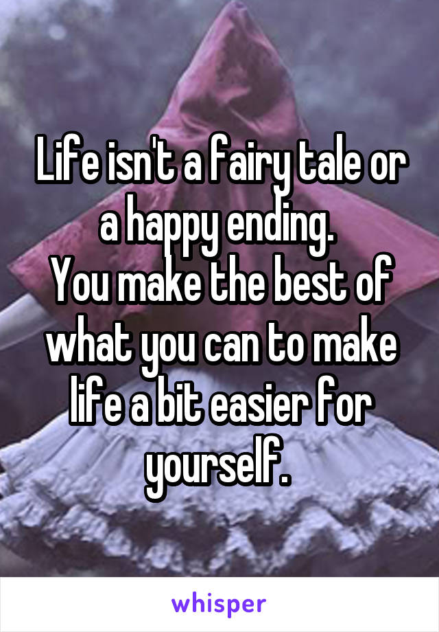 Life isn't a fairy tale or a happy ending. 
You make the best of what you can to make life a bit easier for yourself. 